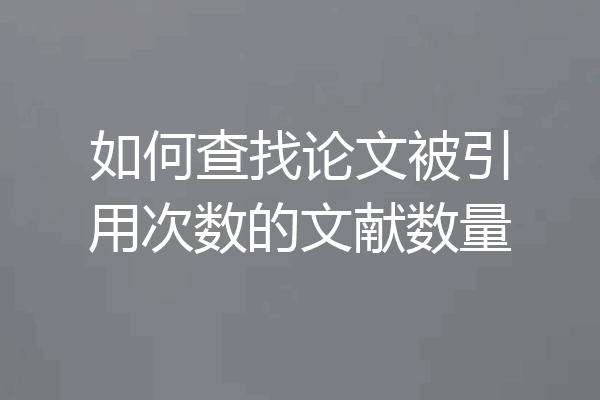 如何查找论文被引用次数的文献数量