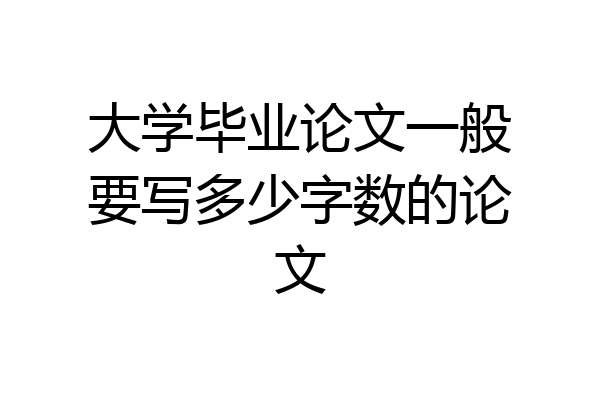 大学毕业论文一般要写多少字数的论文