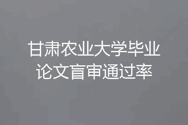 甘肃农业大学毕业论文盲审通过率