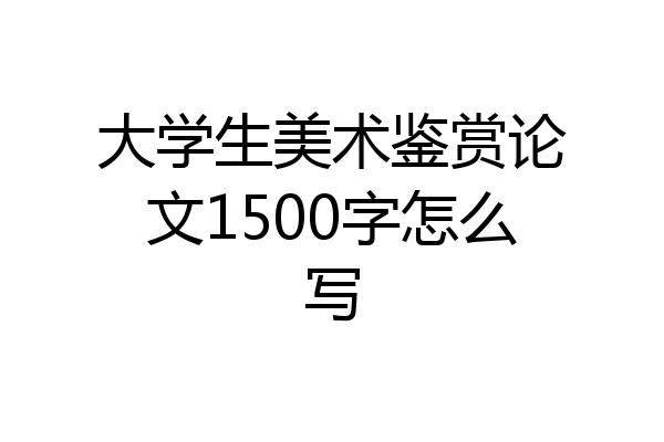大学生美术鉴赏论文1500字怎么写