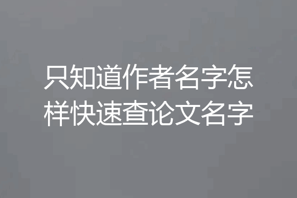 只知道作者名字怎样快速查论文名字