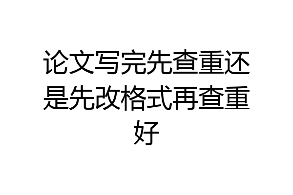 论文写完先查重还是先改格式再查重好