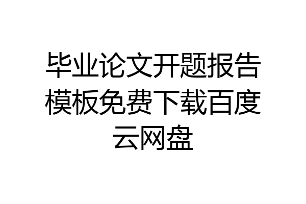 毕业论文开题报告模板免费下载百度云网盘