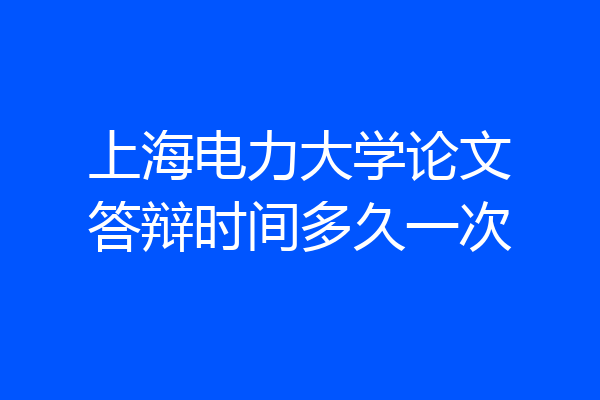 上海电力大学论文答辩时间多久一次
