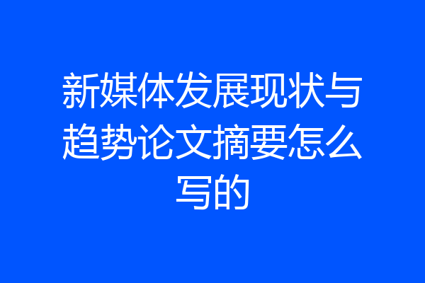 新媒体发展现状与趋势论文摘要怎么写的