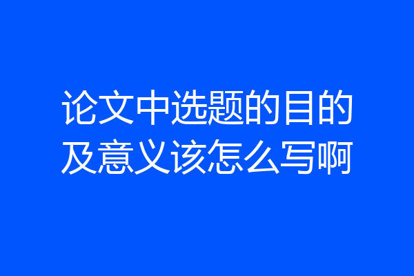 论文中选题的目的及意义该怎么写啊