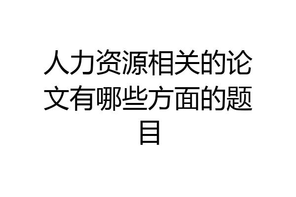 人力资源相关的论文有哪些方面的题目