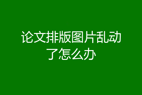 论文排版图片乱动了怎么办