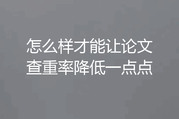 怎么样才能让论文查重率降低一点点
