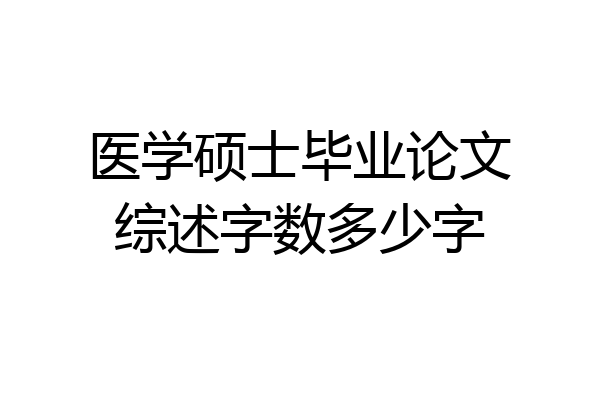 医学硕士毕业论文综述字数多少字