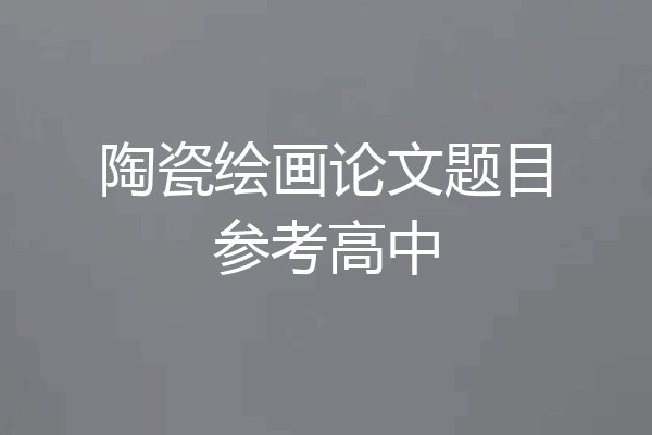 陶瓷绘画论文题目参考高中