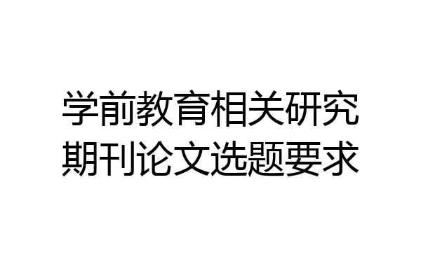 学前教育相关研究期刊论文选题要求