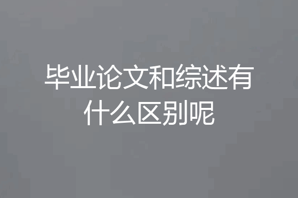 毕业论文和综述有什么区别呢