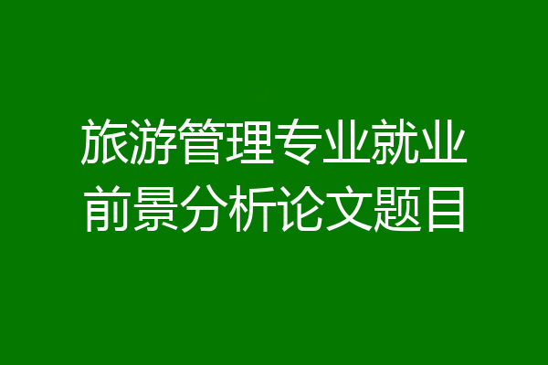 旅游管理专业就业前景分析论文题目