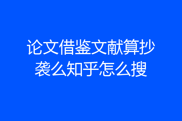 论文借鉴文献算抄袭么知乎怎么搜