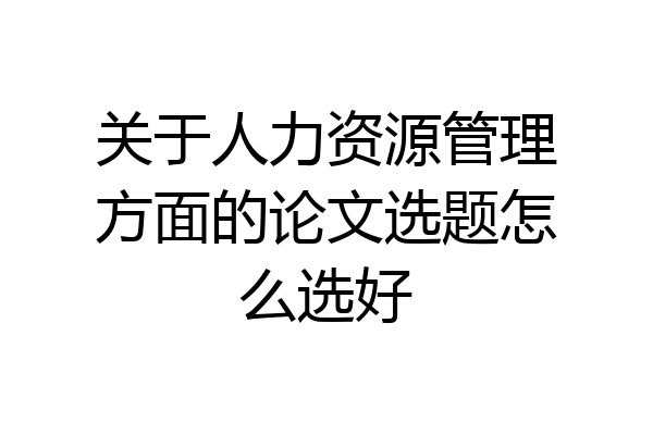 关于人力资源管理方面的论文选题怎么选好