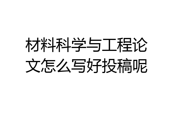材料科学与工程论文怎么写好投稿呢