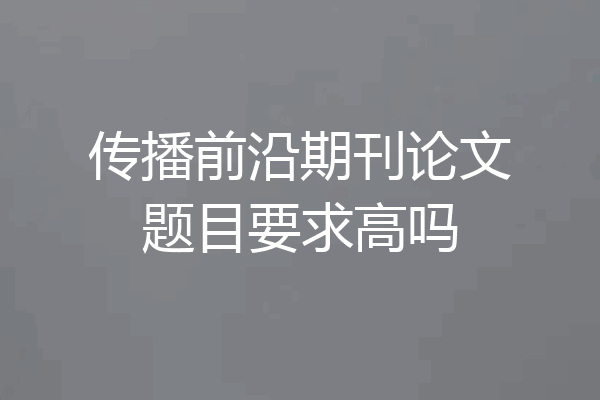 传播前沿期刊论文题目要求高吗