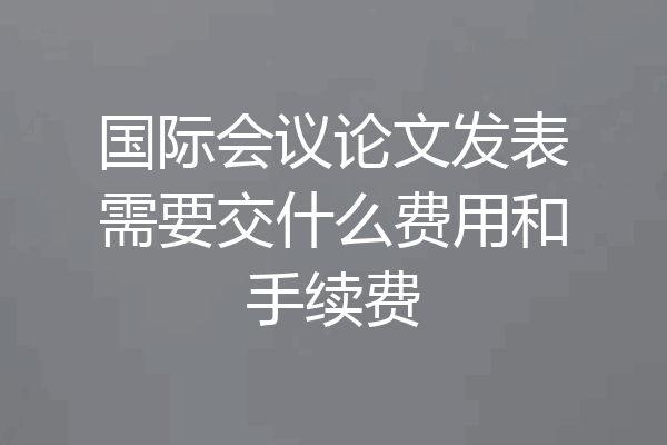 国际会议论文发表需要交什么费用和手续费