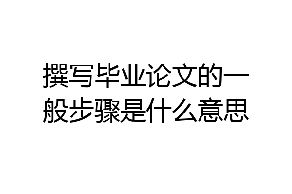 撰写毕业论文的一般步骤是什么意思