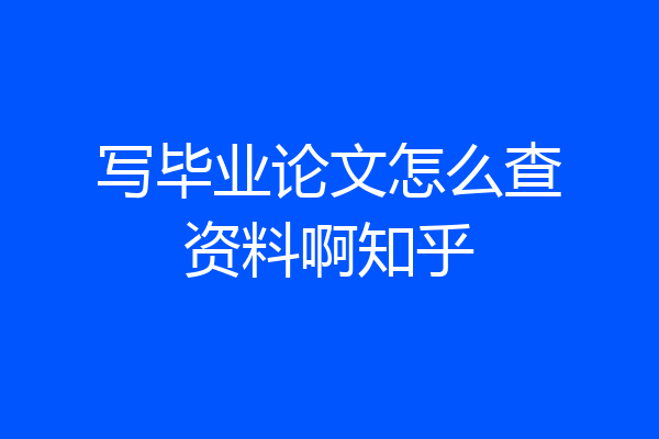 写毕业论文怎么查资料啊知乎