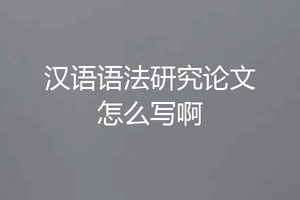 汉语语法研究论文怎么写啊