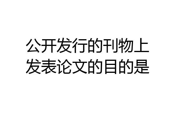 公开发行的刊物上发表论文的目的是
