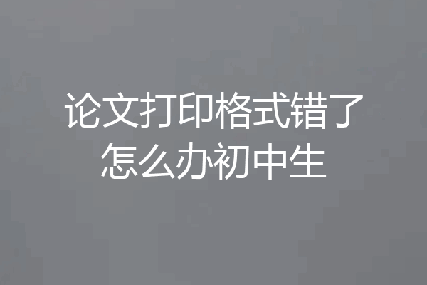 论文打印格式错了怎么办初中生