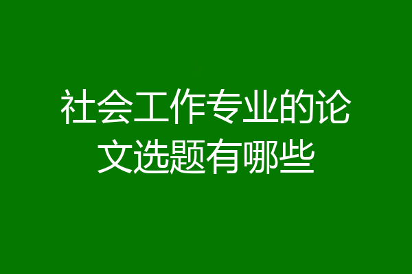 社会工作专业的论文选题有哪些