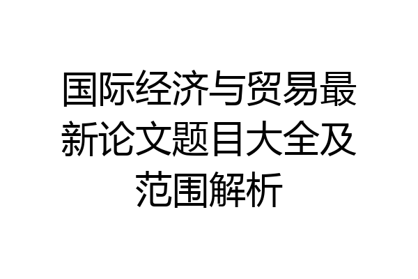 国际经济与贸易最新论文题目大全及范围解析