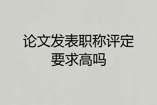 论文发表职称评定要求高吗