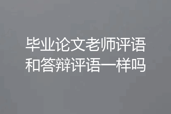 毕业论文老师评语和答辩评语一样吗