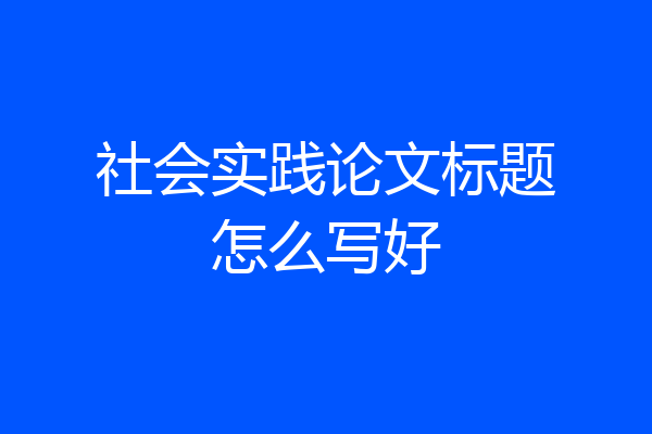 社会实践论文标题怎么写好