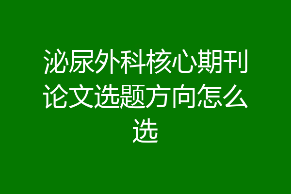 泌尿外科核心期刊论文选题方向怎么选