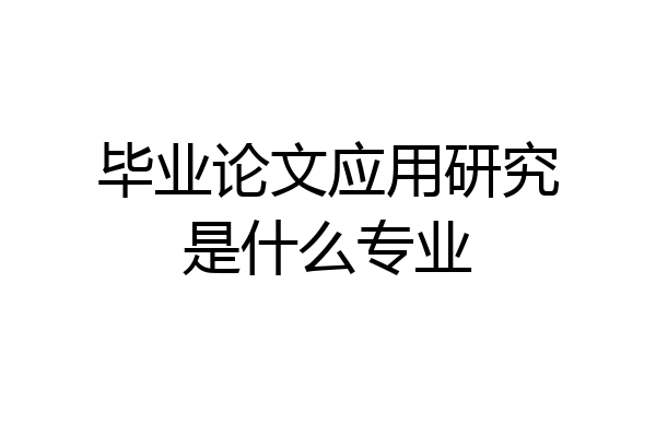 毕业论文应用研究是什么专业