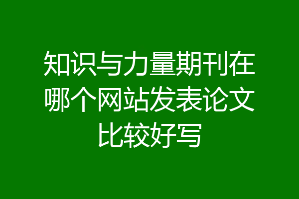知识与力量期刊在哪个网站发表论文比较好写