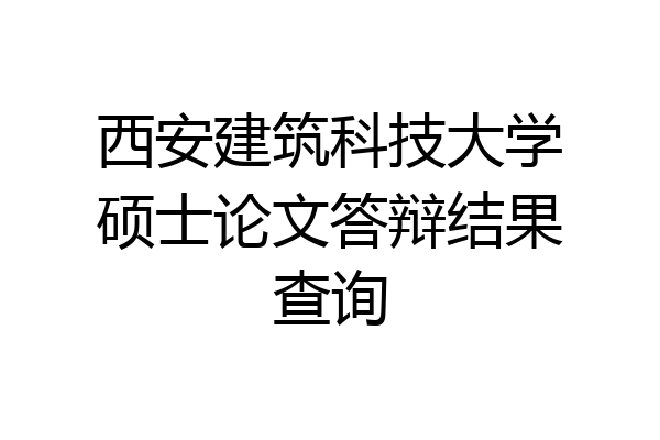 西安建筑科技大学硕士论文答辩结果查询
