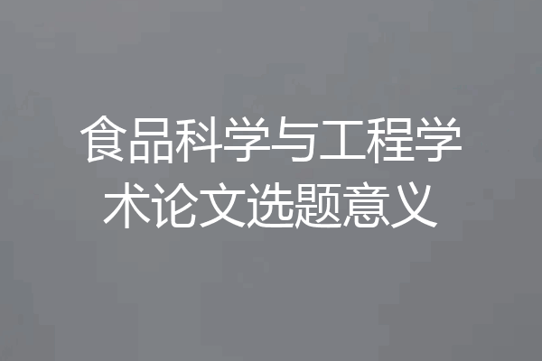 食品科学与工程学术论文选题意义