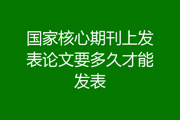 国家核心期刊上发表论文要多久才能发表