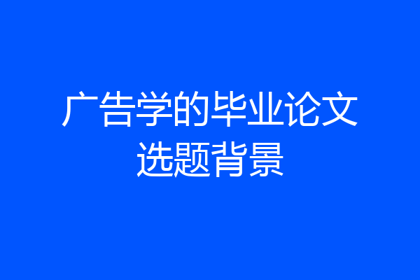 广告学的毕业论文选题背景