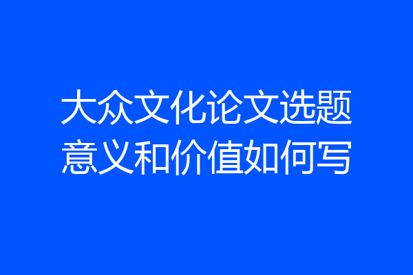 大众文化论文选题意义和价值如何写