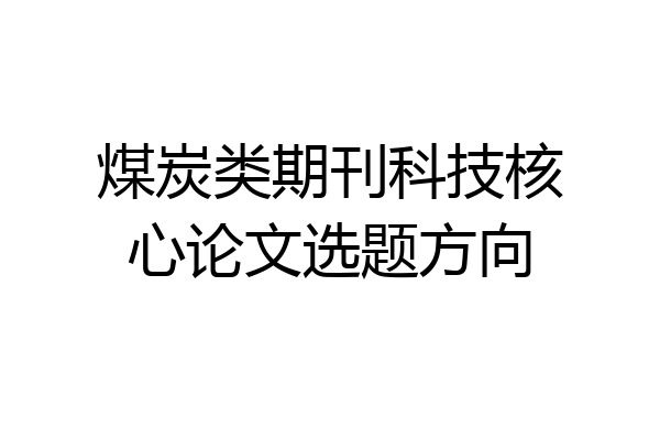 煤炭类期刊科技核心论文选题方向