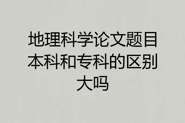 地理科学论文题目本科和专科的区别大吗