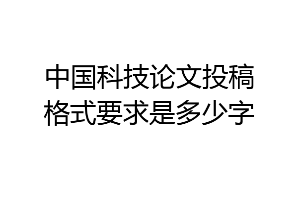 中国科技论文投稿格式要求是多少字