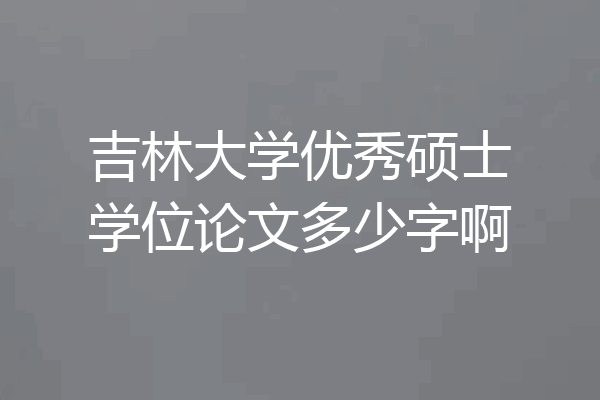 吉林大学优秀硕士学位论文多少字啊