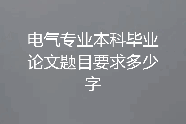电气专业本科毕业论文题目要求多少字