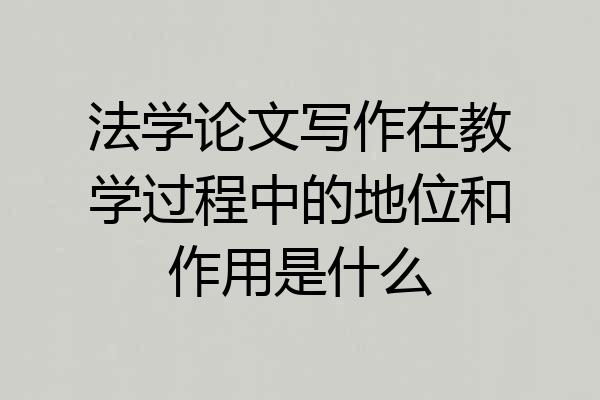 法学论文写作在教学过程中的地位和作用是什么