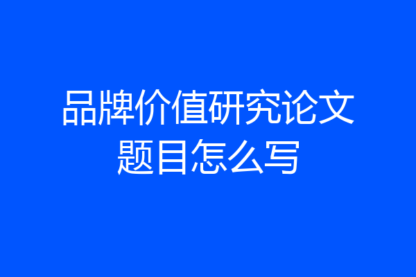 品牌价值研究论文题目怎么写