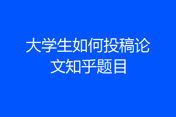 大学生如何投稿论文知乎题目