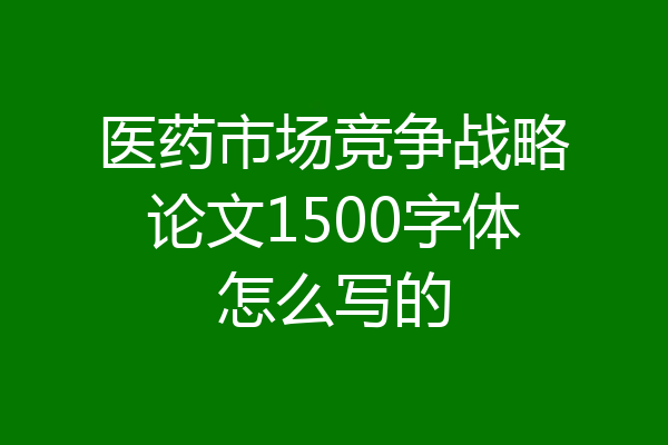 医药市场竞争战略论文1500字体怎么写的